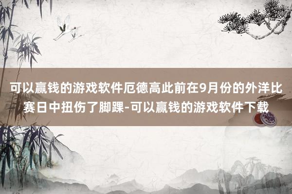 可以赢钱的游戏软件厄德高此前在9月份的外洋比赛日中扭伤了脚踝-可以赢钱的游戏软件下载