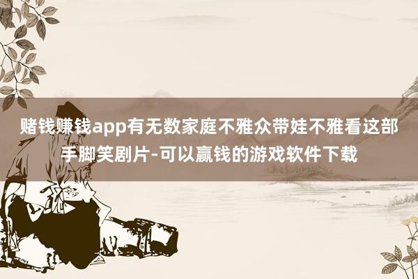 赌钱赚钱app有无数家庭不雅众带娃不雅看这部手脚笑剧片-可以赢钱的游戏软件下载