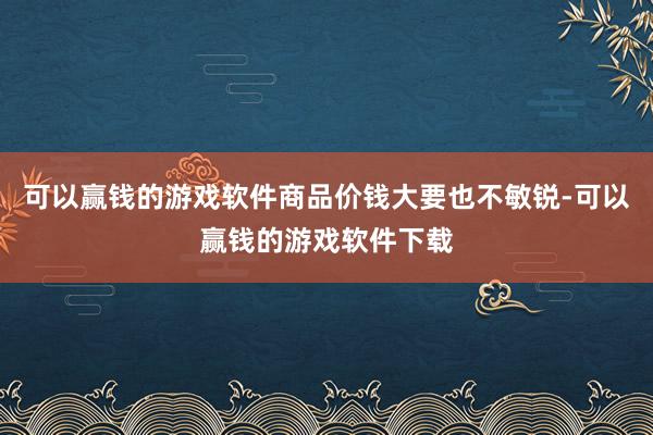 可以赢钱的游戏软件商品价钱大要也不敏锐-可以赢钱的游戏软件下载