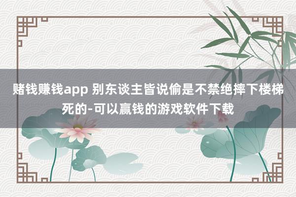 赌钱赚钱app 别东谈主皆说偷是不禁绝摔下楼梯死的-可以赢钱的游戏软件下载