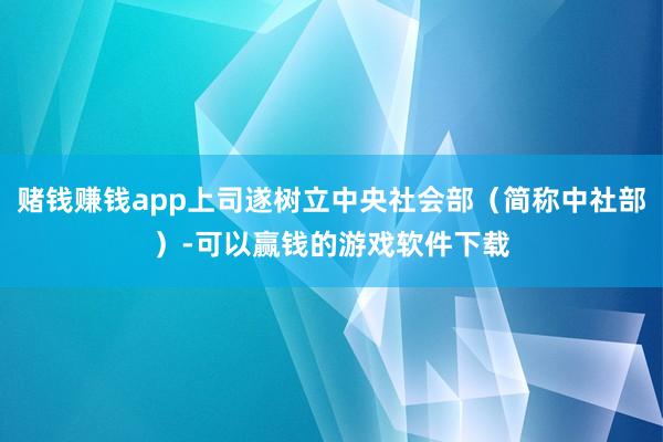 赌钱赚钱app上司遂树立中央社会部（简称中社部）-可以赢钱的游戏软件下载