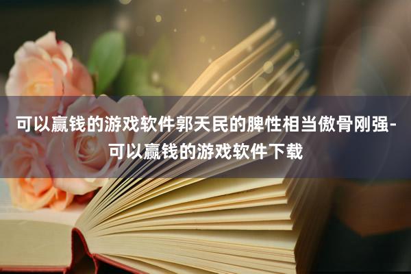 可以赢钱的游戏软件郭天民的脾性相当傲骨刚强-可以赢钱的游戏软件下载