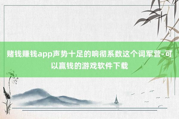 赌钱赚钱app声势十足的响彻系数这个词军营-可以赢钱的游戏软件下载