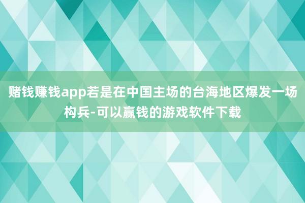 赌钱赚钱app若是在中国主场的台海地区爆发一场构兵-可以赢钱的游戏软件下载