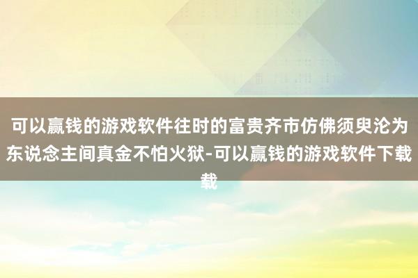 可以赢钱的游戏软件往时的富贵齐市仿佛须臾沦为东说念主间真金不怕火狱-可以赢钱的游戏软件下载