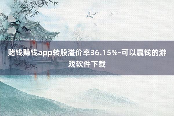 赌钱赚钱app转股溢价率36.15%-可以赢钱的游戏软件下载