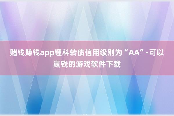 赌钱赚钱app锂科转债信用级别为“AA”-可以赢钱的游戏软件下载