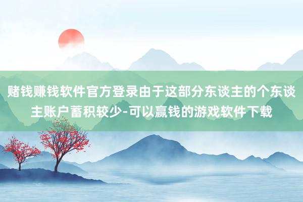 赌钱赚钱软件官方登录由于这部分东谈主的个东谈主账户蓄积较少-可以赢钱的游戏软件下载