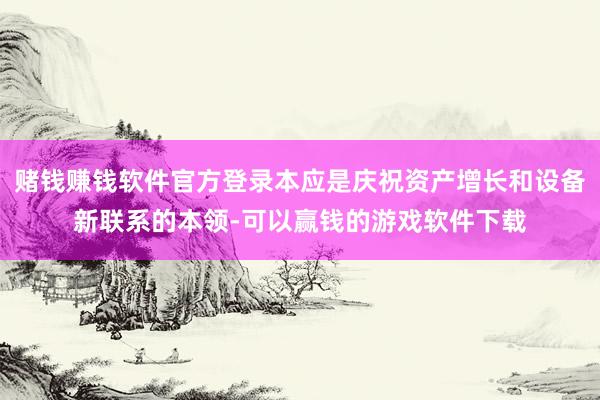 赌钱赚钱软件官方登录本应是庆祝资产增长和设备新联系的本领-可以赢钱的游戏软件下载