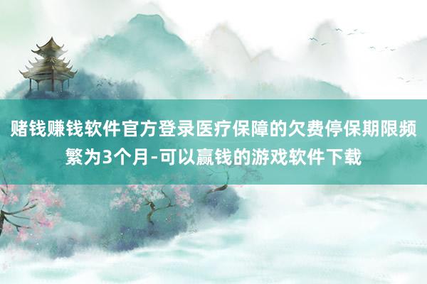 赌钱赚钱软件官方登录医疗保障的欠费停保期限频繁为3个月-可以赢钱的游戏软件下载