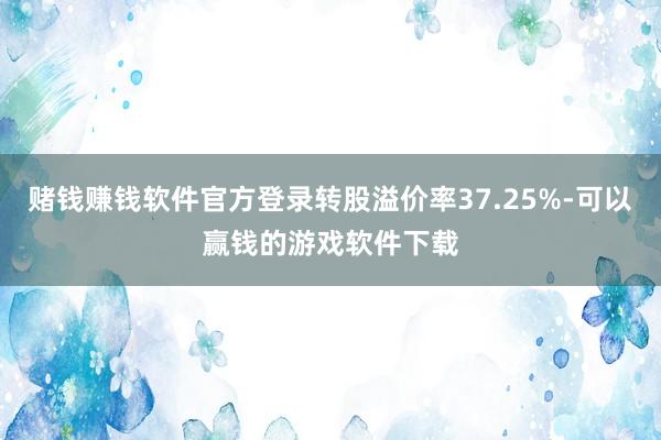 赌钱赚钱软件官方登录转股溢价率37.25%-可以赢钱的游戏软件下载