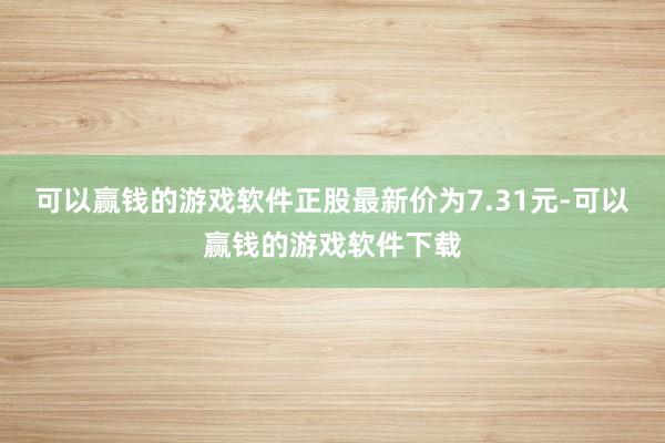 可以赢钱的游戏软件正股最新价为7.31元-可以赢钱的游戏软件下载