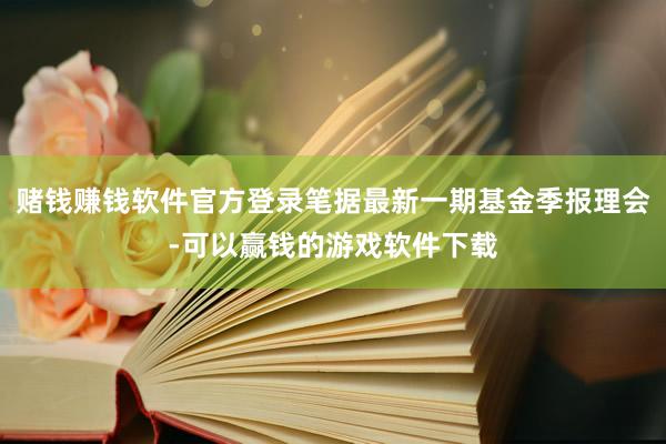 赌钱赚钱软件官方登录笔据最新一期基金季报理会-可以赢钱的游戏软件下载