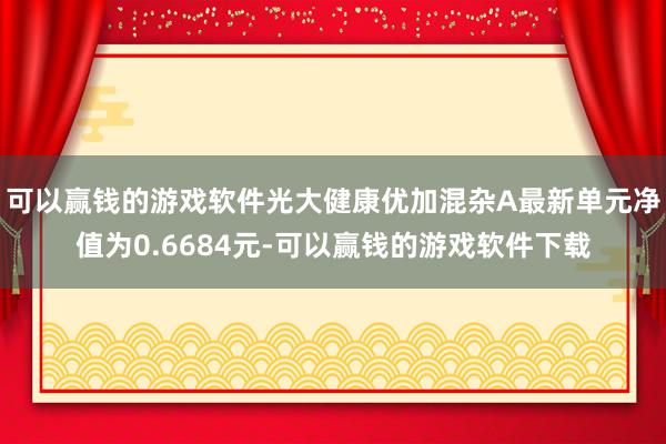 可以赢钱的游戏软件光大健康优加混杂A最新单元净值为0.6684元-可以赢钱的游戏软件下载