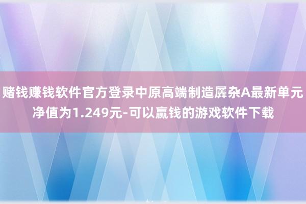 赌钱赚钱软件官方登录中原高端制造羼杂A最新单元净值为1.249元-可以赢钱的游戏软件下载