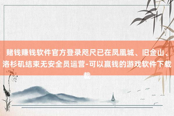 赌钱赚钱软件官方登录咫尺已在凤凰城、旧金山、洛杉矶结束无安全员运营-可以赢钱的游戏软件下载