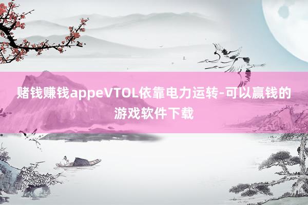 赌钱赚钱appeVTOL依靠电力运转-可以赢钱的游戏软件下载