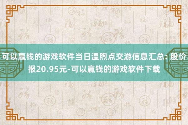 可以赢钱的游戏软件当日温煦点交游信息汇总: 股价报20.95元-可以赢钱的游戏软件下载