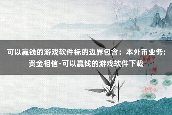 可以赢钱的游戏软件标的边界包含：本外币业务:资金相信-可以赢钱的游戏软件下载