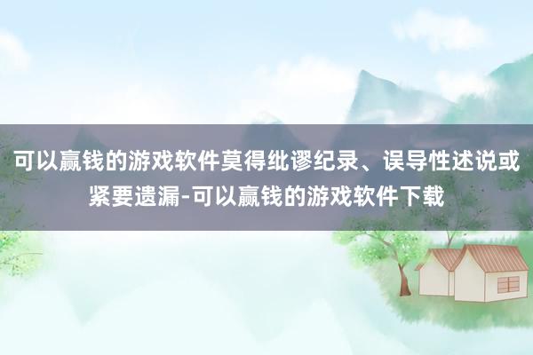 可以赢钱的游戏软件莫得纰谬纪录、误导性述说或紧要遗漏-可以赢钱的游戏软件下载