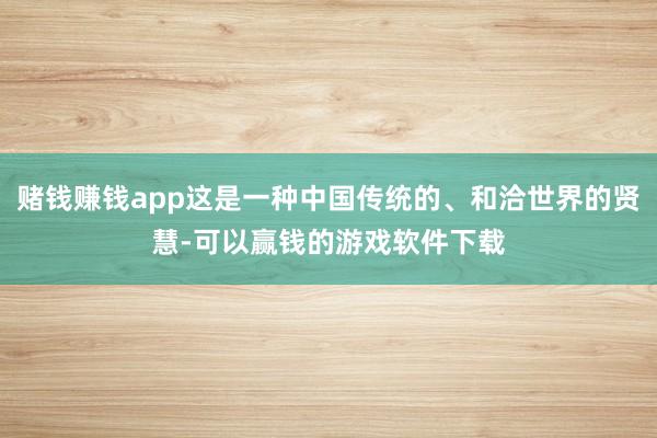 赌钱赚钱app这是一种中国传统的、和洽世界的贤慧-可以赢钱的游戏软件下载