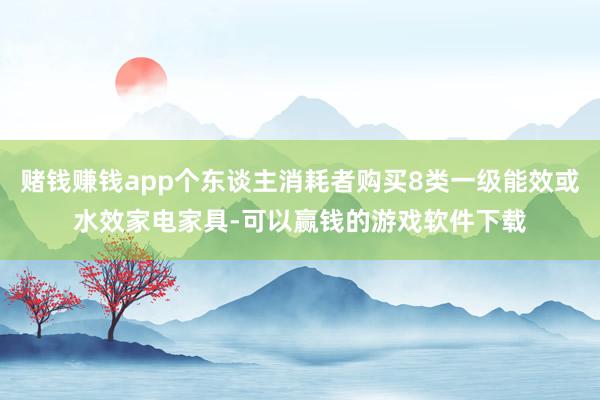 赌钱赚钱app个东谈主消耗者购买8类一级能效或水效家电家具-可以赢钱的游戏软件下载