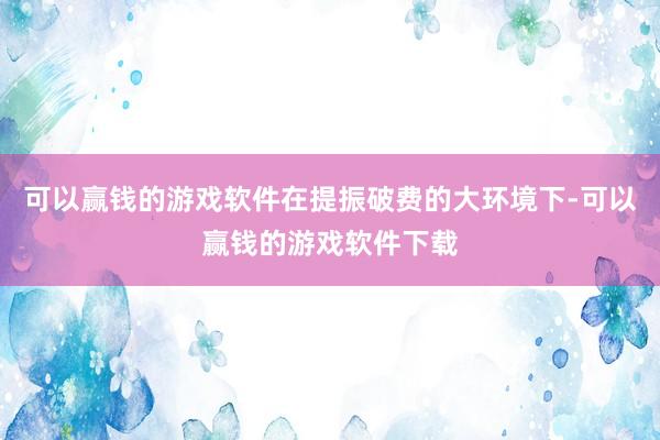 可以赢钱的游戏软件在提振破费的大环境下-可以赢钱的游戏软件下载