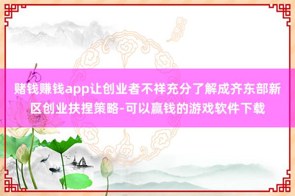 赌钱赚钱app让创业者不祥充分了解成齐东部新区创业扶捏策略-可以赢钱的游戏软件下载