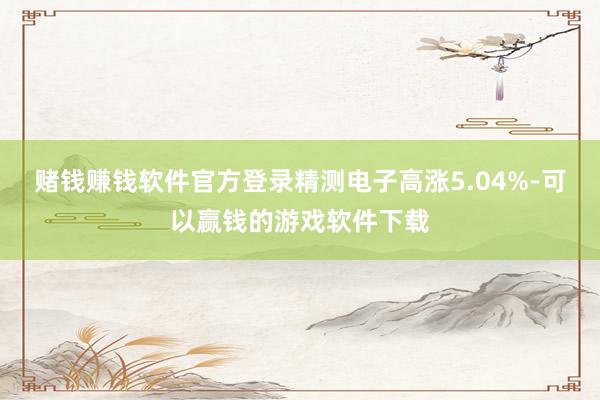 赌钱赚钱软件官方登录精测电子高涨5.04%-可以赢钱的游戏软件下载