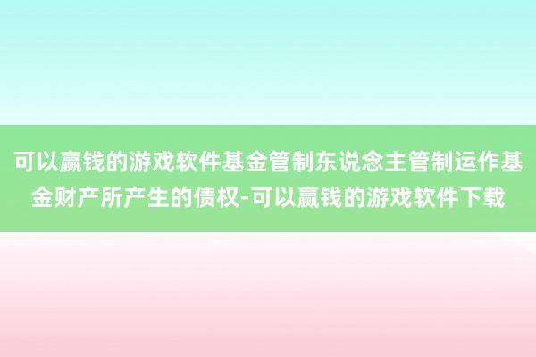 可以赢钱的游戏软件基金管制东说念主管制运作基金财产所产生的债权-可以赢钱的游戏软件下载