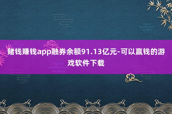 赌钱赚钱app融券余额91.13亿元-可以赢钱的游戏软件下载