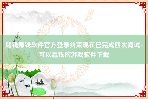 赌钱赚钱软件官方登录约束现在已完成四次海试-可以赢钱的游戏软件下载