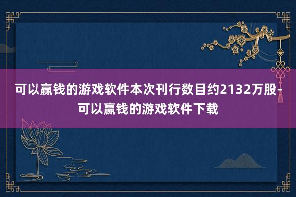 可以赢钱的游戏软件本次刊行数目约2132万股-可以赢钱的游戏软件下载