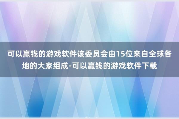 可以赢钱的游戏软件该委员会由15位来自全球各地的大家组成-可以赢钱的游戏软件下载