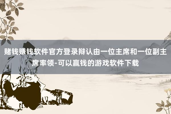 赌钱赚钱软件官方登录辩认由一位主席和一位副主席率领-可以赢钱的游戏软件下载