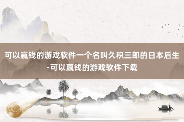 可以赢钱的游戏软件一个名叫久积三郎的日本后生-可以赢钱的游戏软件下载