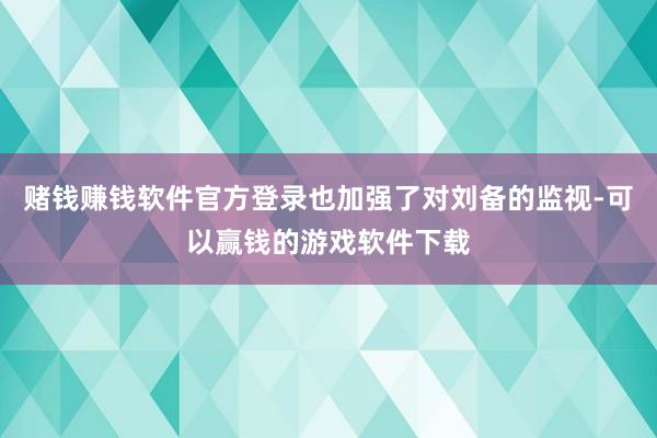 赌钱赚钱软件官方登录也加强了对刘备的监视-可以赢钱的游戏软件下载