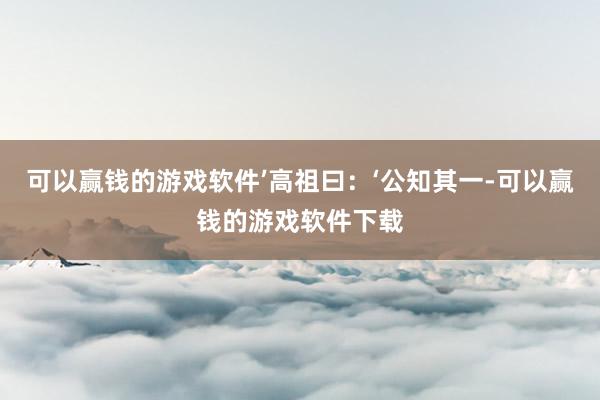 可以赢钱的游戏软件’高祖曰：‘公知其一-可以赢钱的游戏软件下载