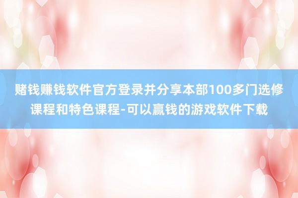 赌钱赚钱软件官方登录并分享本部100多门选修课程和特色课程-可以赢钱的游戏软件下载