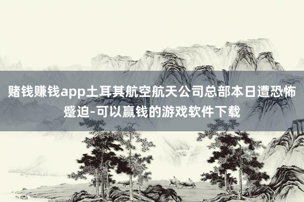 赌钱赚钱app土耳其航空航天公司总部本日遭恐怖蹙迫-可以赢钱的游戏软件下载