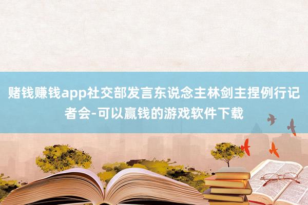 赌钱赚钱app社交部发言东说念主林剑主捏例行记者会-可以赢钱的游戏软件下载