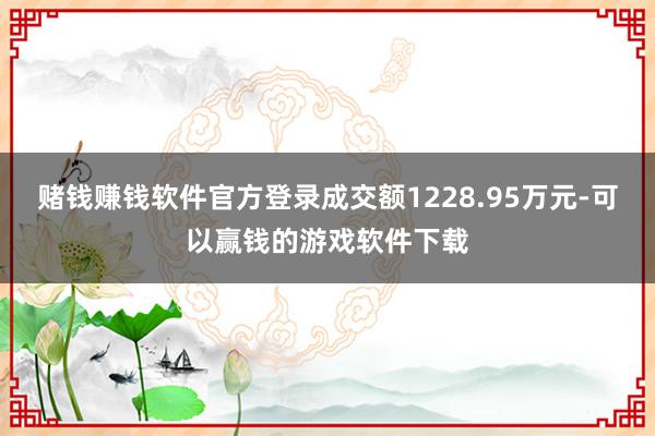 赌钱赚钱软件官方登录成交额1228.95万元-可以赢钱的游戏软件下载