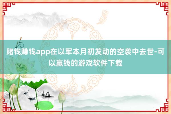 赌钱赚钱app在以军本月初发动的空袭中去世-可以赢钱的游戏软件下载