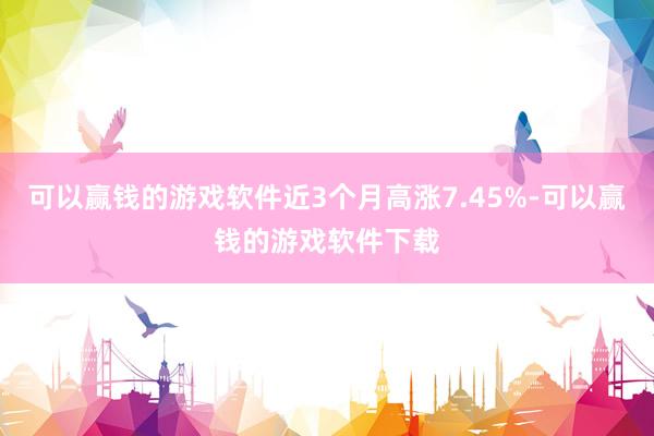 可以赢钱的游戏软件近3个月高涨7.45%-可以赢钱的游戏软件下载