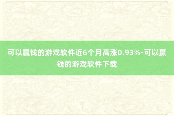 可以赢钱的游戏软件近6个月高涨0.93%-可以赢钱的游戏软件下载