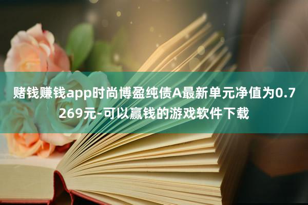 赌钱赚钱app时尚博盈纯债A最新单元净值为0.7269元-可以赢钱的游戏软件下载