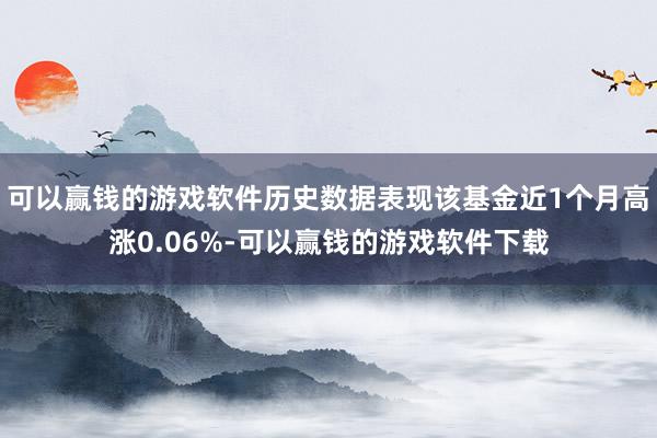 可以赢钱的游戏软件历史数据表现该基金近1个月高涨0.06%-可以赢钱的游戏软件下载