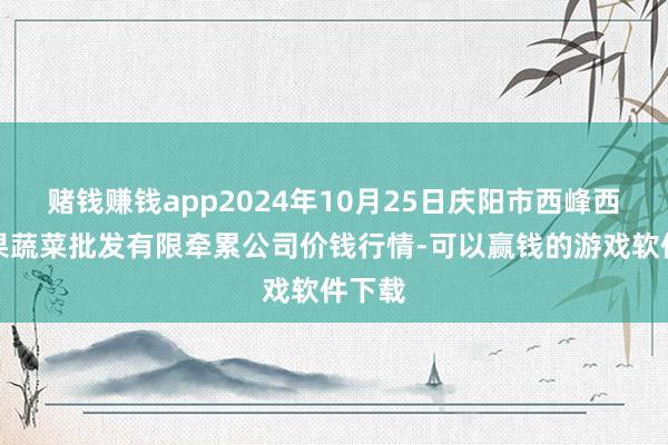 赌钱赚钱app2024年10月25日庆阳市西峰西郊瓜果蔬菜批发有限牵累公司价钱行情-可以赢钱的游戏软件下载