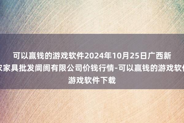 可以赢钱的游戏软件2024年10月25日广西新柳邕农家具批发阛阓有限公司价钱行情-可以赢钱的游戏软件下载