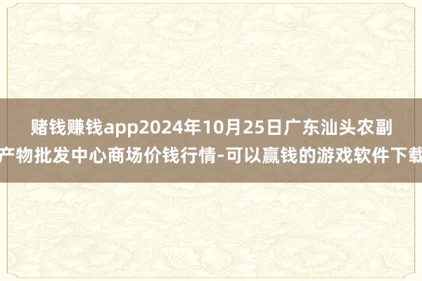 赌钱赚钱app2024年10月25日广东汕头农副产物批发中心商场价钱行情-可以赢钱的游戏软件下载